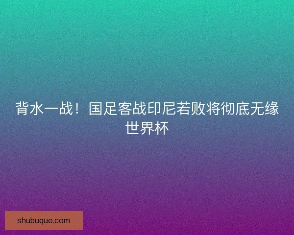 背水一战！国足客战印尼若败将彻底无缘世界杯