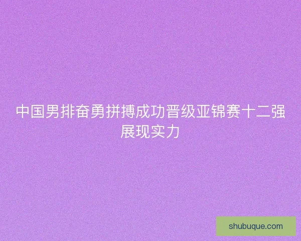 中国男排奋勇拼搏成功晋级亚锦赛十二强展现实力