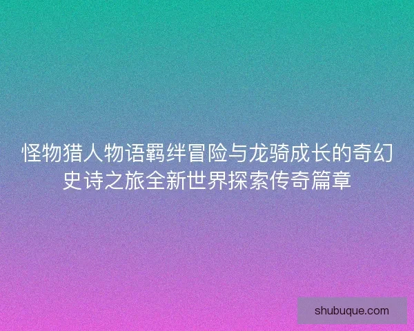 怪物猎人物语羁绊冒险与龙骑成长的奇幻史诗之旅全新世界探索传奇篇章