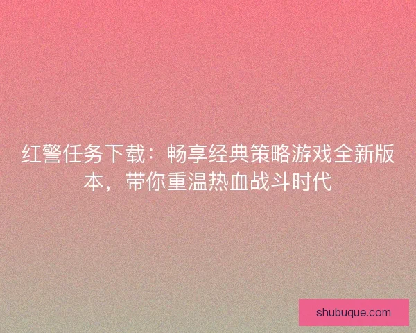 红警任务下载：畅享经典策略游戏全新版本，带你重温热血战斗时代