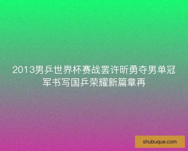 2013男乒世界杯赛战罢许昕勇夺男单冠军书写国乒荣耀新篇章再 2013男乒世界杯赛战罢许昕勇夺男单冠军书写国乒荣耀新篇章再