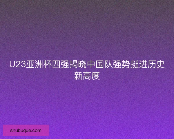 U23亚洲杯四强揭晓中国队强势挺进历史新高度