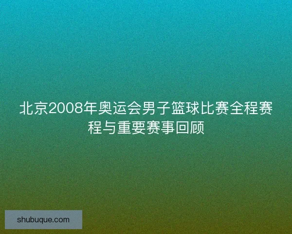 北京2008年奥运会男子篮球比赛全程赛程与重要赛事回顾