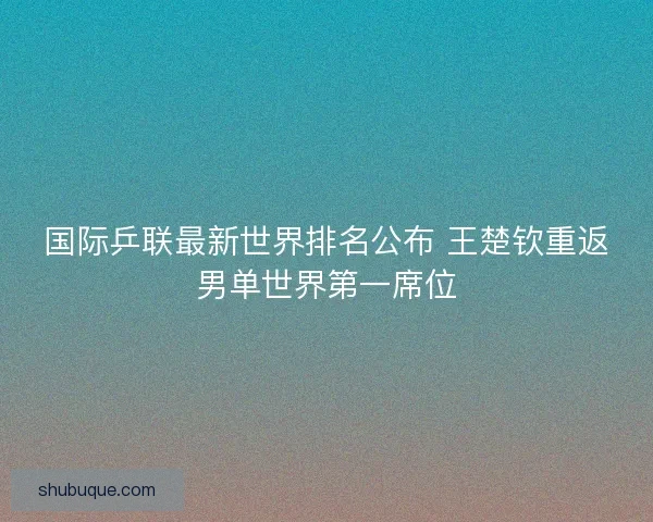 国际乒联最新世界排名公布 王楚钦重返男单世界第一席位