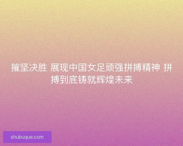 摧坚决胜 展现中国女足顽强拼搏精神 拼搏到底铸就辉煌未来