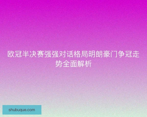 欧冠半决赛强强对话格局明朗豪门争冠走势全面解析