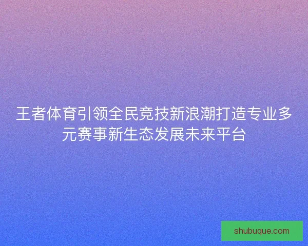 王者体育引领全民竞技新浪潮打造专业多元赛事新生态发展未来平台