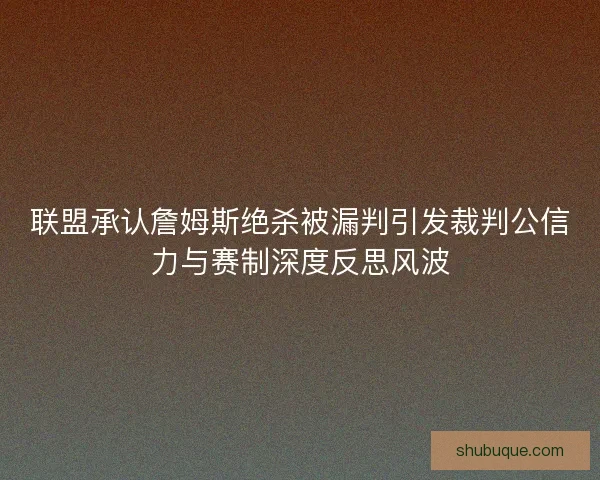 联盟承认詹姆斯绝杀被漏判引发裁判公信力与赛制深度反思风波