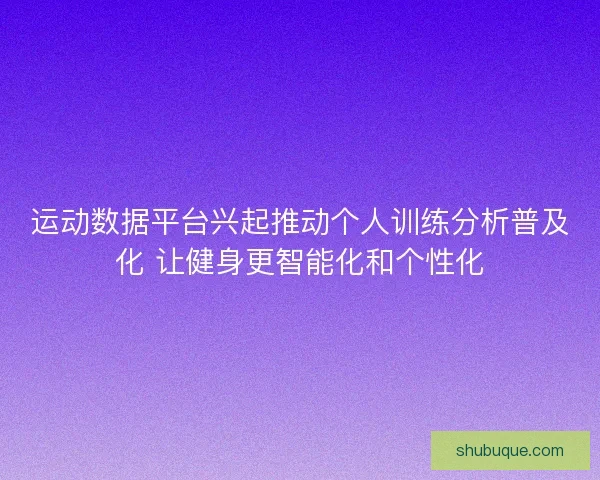 运动数据平台兴起推动个人训练分析普及化 让健身更智能化和个性化