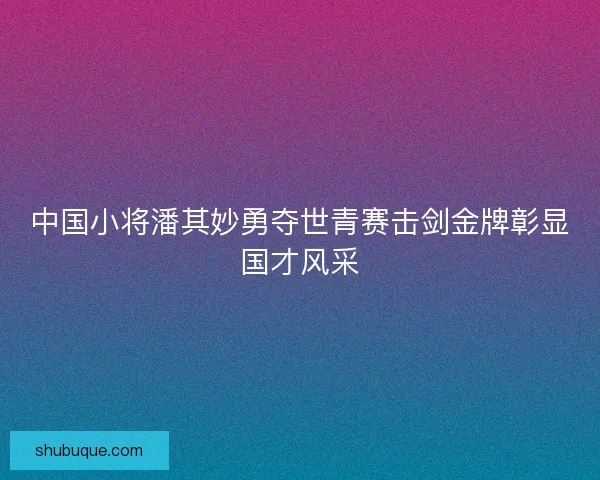 中国小将潘其妙勇夺世青赛击剑金牌彰显国才风采