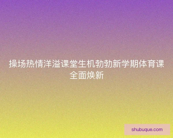 操场热情洋溢课堂生机勃勃新学期体育课全面焕新