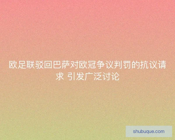 欧足联驳回巴萨对欧冠争议判罚的抗议请求 引发广泛讨论