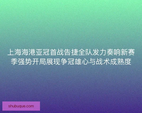 上海海港亚冠首战告捷全队发力奏响新赛季强势开局展现争冠雄心与战术成熟度