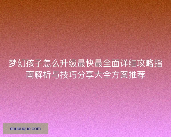 梦幻孩子怎么升级最快最全面详细攻略指南解析与技巧分享大全方案推荐 梦幻孩子怎么升级最快最全面详细攻略指南解析与技巧分享大全方案推荐