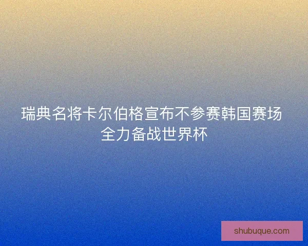瑞典名将卡尔伯格宣布不参赛韩国赛场 全力备战世界杯 瑞典名将卡尔伯格宣布不参赛韩国赛场 全力备战世界杯