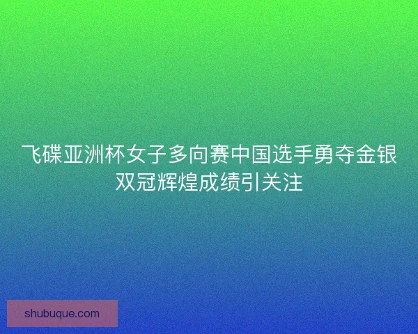 飞碟亚洲杯女子多向赛中国选手勇夺金银双冠辉煌成绩引关注