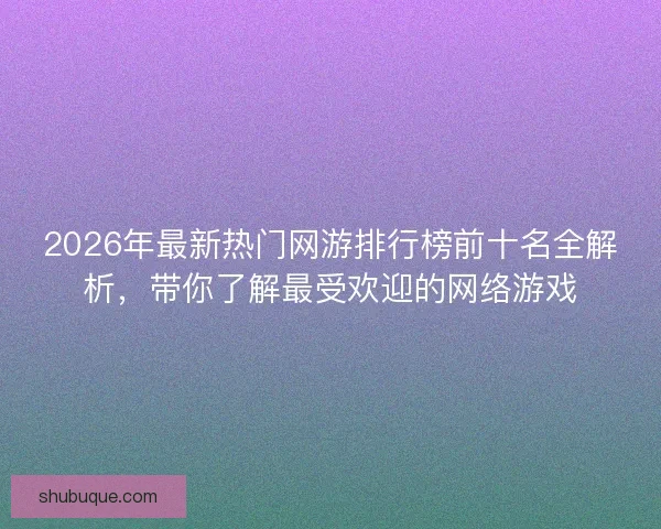 2026年最新热门网游排行榜前十名全解析，带你了解最受欢迎的网络游戏