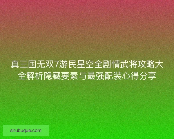 真三国无双7游民星空全剧情武将攻略大全解析隐藏要素与最强配装心得分享