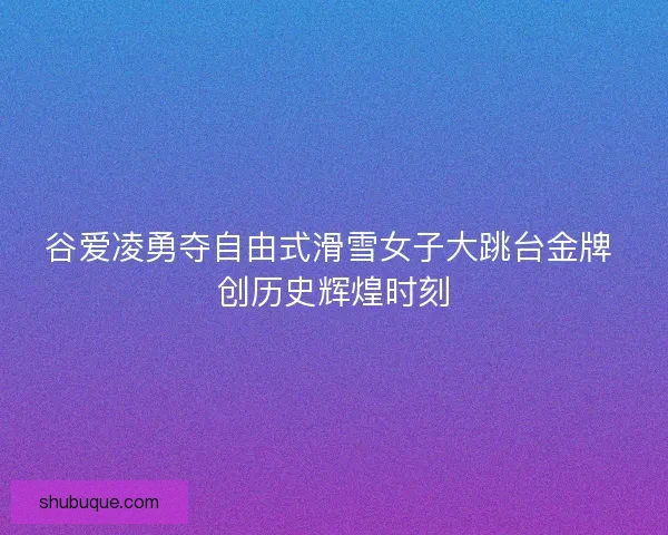 谷爱凌勇夺自由式滑雪女子大跳台金牌 创历史辉煌时刻 谷爱凌勇夺自由式滑雪女子大跳台金牌 创历史辉煌时刻