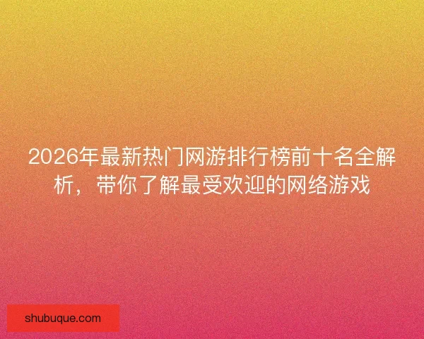 2026年最新热门网游排行榜前十名全解析，带你了解最受欢迎的网络游戏