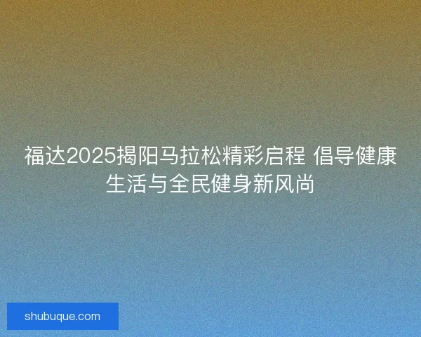 福达2025揭阳马拉松精彩启程 倡导健康生活与全民健身新风尚