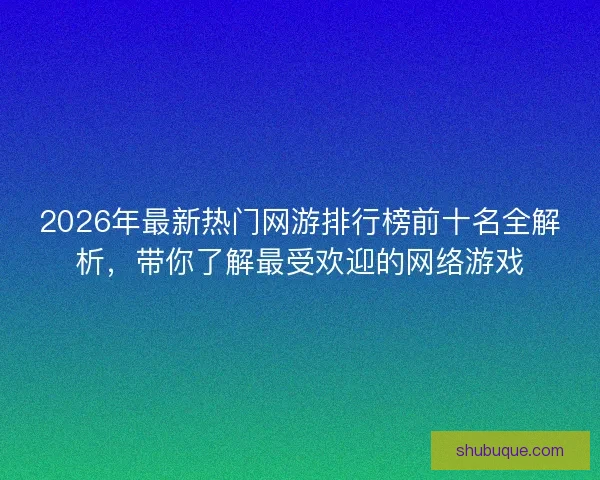 2026年最新热门网游排行榜前十名全解析，带你了解最受欢迎的网络游戏