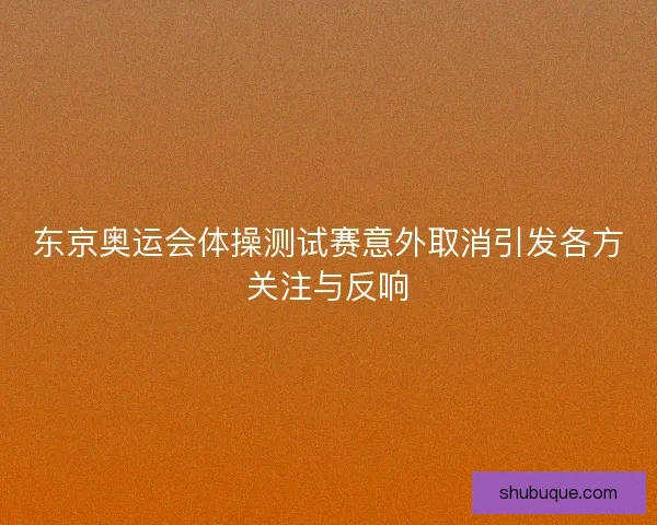 东京奥运会体操测试赛意外取消引发各方关注与反响