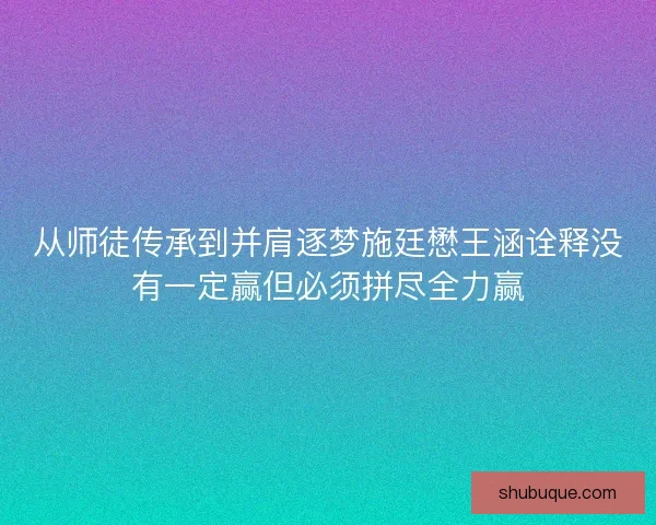 从师徒传承到并肩逐梦施廷懋王涵诠释没有一定赢但必须拼尽全力赢