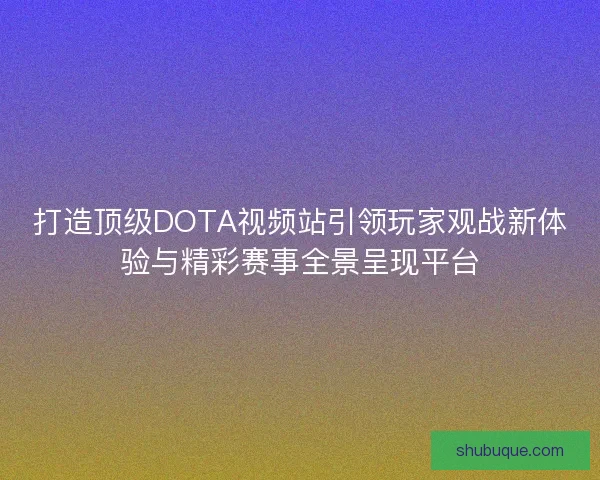 打造顶级DOTA视频站引领玩家观战新体验与精彩赛事全景呈现平台