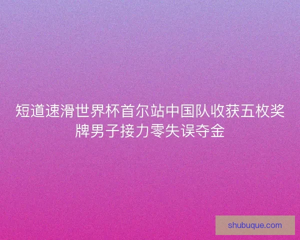 短道速滑世界杯首尔站中国队收获五枚奖牌男子接力零失误夺金
