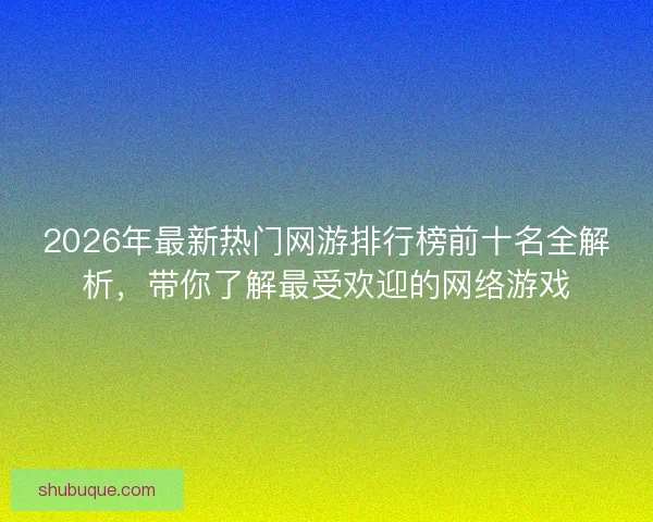2026年最新热门网游排行榜前十名全解析，带你了解最受欢迎的网络游戏