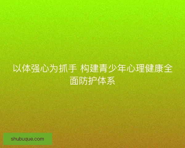 以体强心为抓手 构建青少年心理健康全面防护体系 以体强心为抓手 构建青少年心理健康全面防护体系