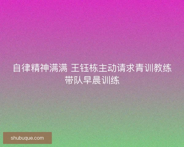 自律精神满满 王钰栋主动请求青训教练带队早晨训练 自律精神满满 王钰栋主动请求青训教练带队早晨训练