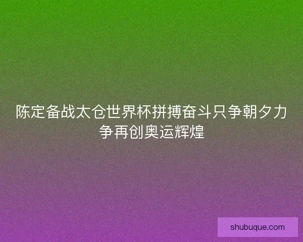 陈定备战太仓世界杯拼搏奋斗只争朝夕力争再创奥运辉煌 陈定备战太仓世界杯拼搏奋斗只争朝夕力争再创奥运辉煌